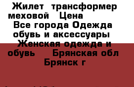 Жилет- трансформер меховой › Цена ­ 15 900 - Все города Одежда, обувь и аксессуары » Женская одежда и обувь   . Брянская обл.,Брянск г.